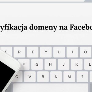 Weryfikacja domeny na Facebooku – jak ją przeprowadzić?